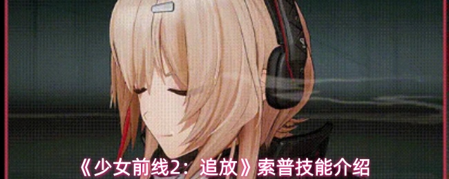 《少女前线2：追放》首个双形态人形索普实机解析！冰火切换+地格统治，操作感拉满的战术核心来了2026热门 - 卧牛玩